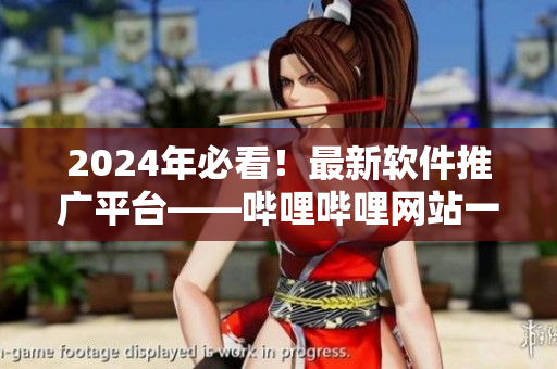 2024年必看！最新軟件推廣平臺——嗶哩嗶哩網(wǎng)站一網(wǎng)打盡