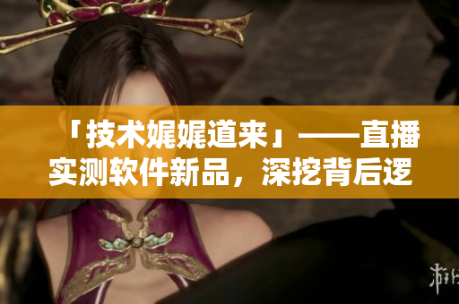 「技術(shù)娓娓道來」——直播實測軟件新品，深挖背后邏輯