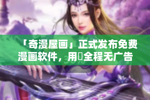 「奇漫屋畫」正式發(fā)布免費漫畫軟件，用戶全程無廣告體驗！