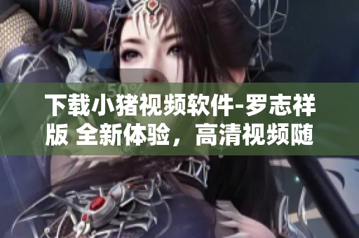 下載小豬視頻軟件-羅志祥版 全新體驗(yàn)，高清視頻隨心收看