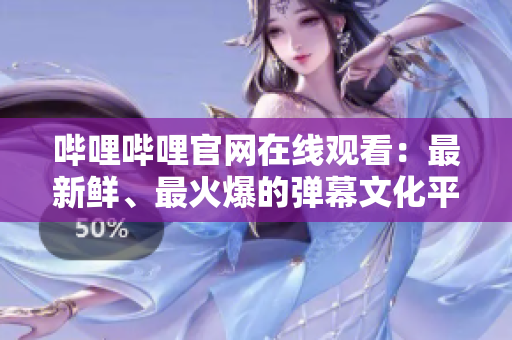 嗶哩嗶哩官網在線觀看：最新鮮、最火爆的彈幕文化平臺！
