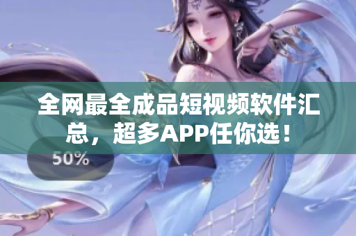 全網(wǎng)最全成品短視頻軟件匯總，超多APP任你選！