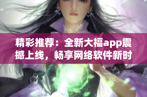 精彩推薦：全新大福app震撼上線，暢享網(wǎng)絡(luò)軟件新時代！