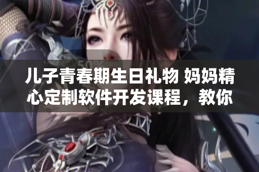 兒子青春期生日禮物 媽媽精心定制軟件開(kāi)發(fā)課程，教你輕松掌握編程技能