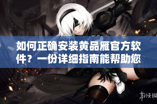 如何正確安裝黃品雁官方軟件？一份詳細(xì)指南能幫助您！