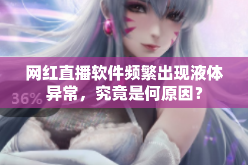 網(wǎng)紅直播軟件頻繁出現(xiàn)液體異常，究竟是何原因？