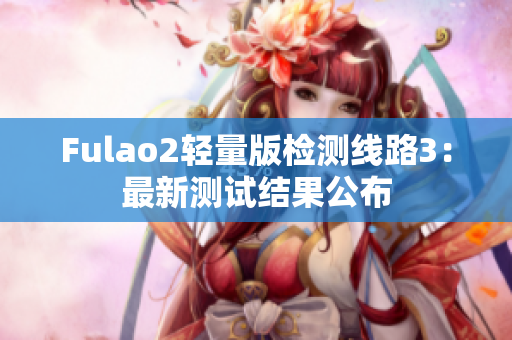 Fulao2輕量版檢測線路3：最新測試結(jié)果公布