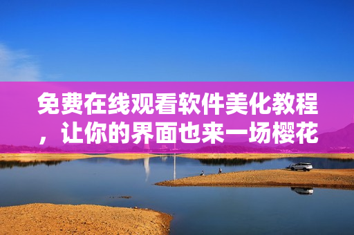 免費在線觀看軟件美化教程，讓你的界面也來一場櫻花盛放的浪漫