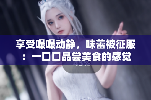 享受嘬嘬動靜，味蕾被征服：一口口品嘗美食的感覺