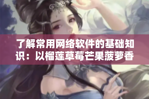 了解常用網(wǎng)絡(luò)軟件的基礎(chǔ)知識(shí)：以榴蓮草莓芒果菠蘿香蕉為例