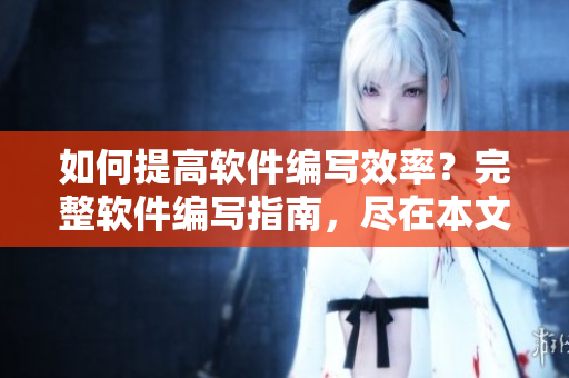 如何提高軟件編寫效率？完整軟件編寫指南，盡在本文！