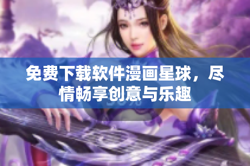 免費(fèi)下載軟件漫畫(huà)星球，盡情暢享創(chuàng)意與樂(lè)趣