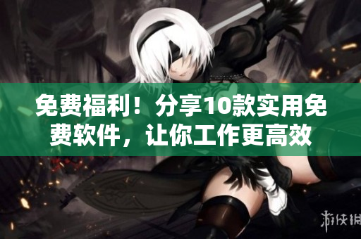 免費(fèi)福利！分享10款實(shí)用免費(fèi)軟件，讓你工作更高效