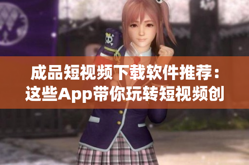 成品短視頻下載軟件推薦：這些App帶你玩轉(zhuǎn)短視頻創(chuàng)作！