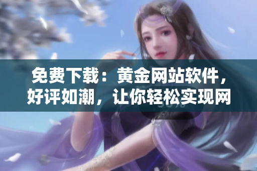 免費(fèi)下載：黃金網(wǎng)站軟件，好評如潮，讓你輕松實(shí)現(xiàn)網(wǎng)絡(luò)創(chuàng)新！