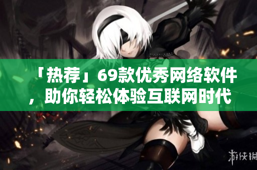 「熱薦」69款優(yōu)秀網(wǎng)絡(luò)軟件，助你輕松體驗(yàn)互聯(lián)網(wǎng)時(shí)代  更多推薦請(qǐng)點(diǎn)擊