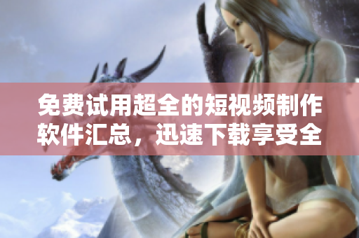 免費(fèi)試用超全的短視頻制作軟件匯總，迅速下載享受全新創(chuàng)作體驗(yàn)！