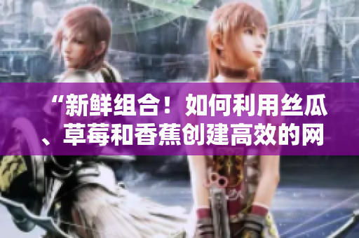 “新鮮組合！如何利用絲瓜、草莓和香蕉創(chuàng)建高效的網(wǎng)絡(luò)存儲(chǔ)軟件？”
