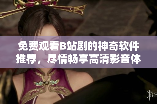 免費(fèi)觀看B站劇的神奇軟件推薦，盡情暢享高清影音體驗(yàn)
