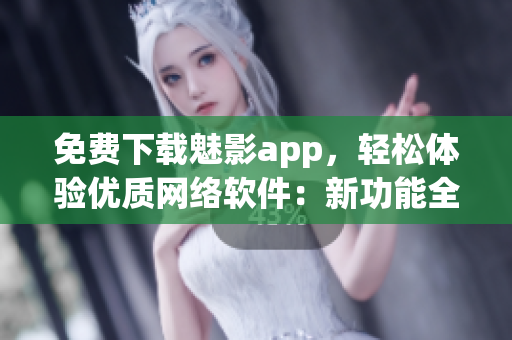 免費下載魅影app，輕松體驗優(yōu)質(zhì)網(wǎng)絡(luò)軟件：新功能全面升級！