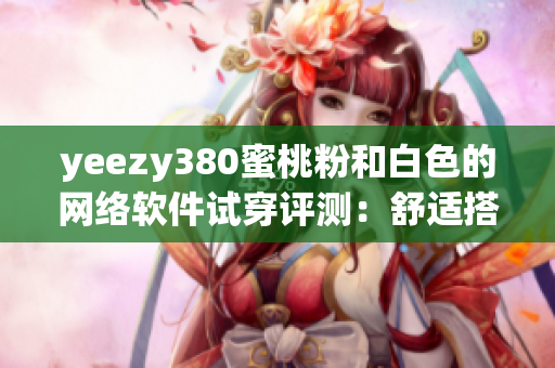yeezy380蜜桃粉和白色的網(wǎng)絡(luò)軟件試穿評(píng)測(cè)：舒適搭配與潮流設(shè)計(jì)共融