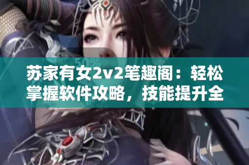 蘇家有女2v2筆趣閣：輕松掌握軟件攻略，技能提升全攻略