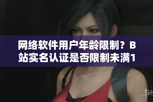 網(wǎng)絡(luò)軟件用戶年齡限制？B站實(shí)名認(rèn)證是否限制未滿18歲用戶使用