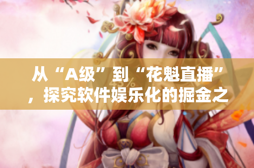 從“A級”到“花魁直播”，探究軟件娛樂化的掘金之路