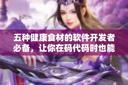 五種健康食材的軟件開發(fā)者必備，讓你在碼代碼時也能保持健康狀態(tài)！