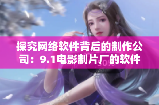 探究網(wǎng)絡(luò)軟件背后的制作公司：9.1電影制片廠的軟件制作團(tuán)隊(duì)是哪家？