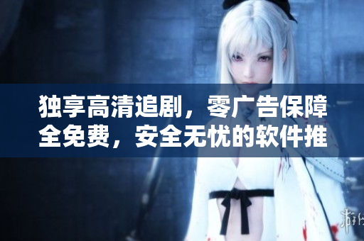 獨享高清追劇，零廣告保障全免費，安全無憂的軟件推薦！