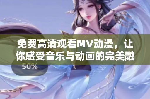 免費(fèi)高清觀看MV動(dòng)漫，讓你感受音樂(lè)與動(dòng)畫的完美融合！