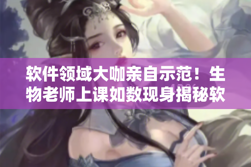 軟件領域大咖親自示范！生物老師上課如數現身揭秘軟件開發(fā)技巧