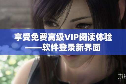 享受免費高級VIP閱讀體驗——軟件登錄新界面
