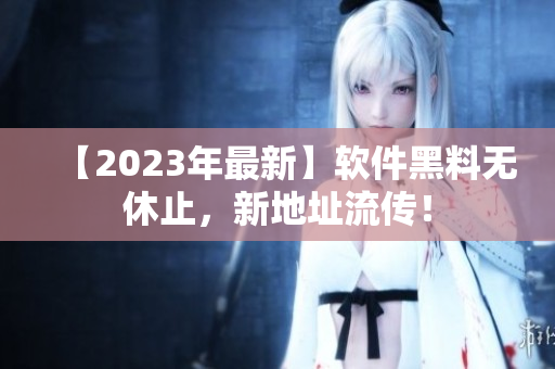 【2023年最新】軟件黑料無休止，新地址流傳！
