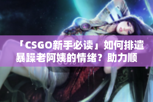 「CSGO新手必讀」如何排遣暴躁老阿姨的情緒？助力順暢游戲！