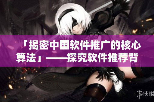 「揭密中國軟件推廣的核心算法」——探究軟件推薦背后的機制