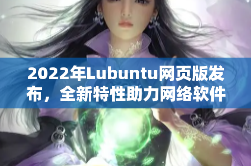 2022年Lubuntu網(wǎng)頁版發(fā)布，全新特性助力網(wǎng)絡軟件開發(fā)者