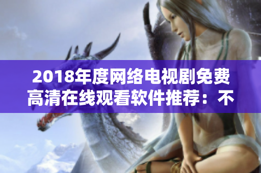 2018年度網(wǎng)絡(luò)電視劇免費(fèi)高清在線(xiàn)觀(guān)看軟件推薦：不容錯(cuò)過(guò)！