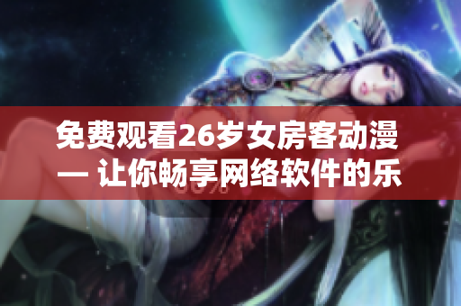 免費(fèi)觀看26歲女房客動(dòng)漫 — 讓你暢享網(wǎng)絡(luò)軟件的樂(lè)趣