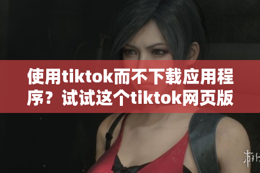 使用tiktok而不下載應用程序？試試這個tiktok網(wǎng)頁版！