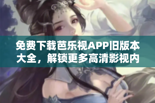 免費下載芭樂視APP舊版本大全，解鎖更多高清影視內(nèi)容！