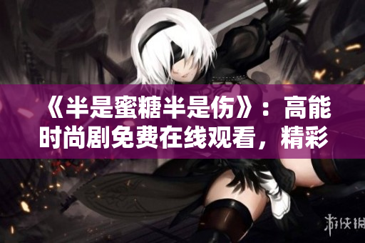 《半是蜜糖半是傷》：高能時尚劇免費在線觀看，精彩不容錯過！