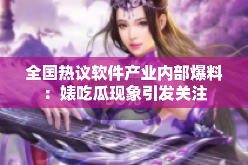 全國(guó)熱議軟件產(chǎn)業(yè)內(nèi)部爆料：婊吃瓜現(xiàn)象引發(fā)關(guān)注