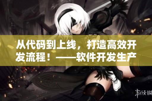 從代碼到上線，打造高效開發(fā)流程！——軟件開發(fā)生產(chǎn)力提升