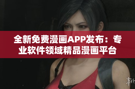 全新免費漫畫APP發(fā)布：專業(yè)軟件領域精品漫畫平臺