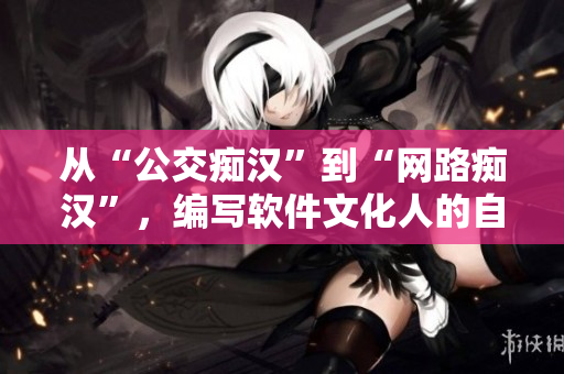 從“公交癡漢”到“網(wǎng)路癡漢”，編寫軟件文化人的自我保護(hù)法則