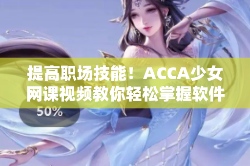提高職場技能！ACCA少女網(wǎng)課視頻教你輕松掌握軟件使用技巧