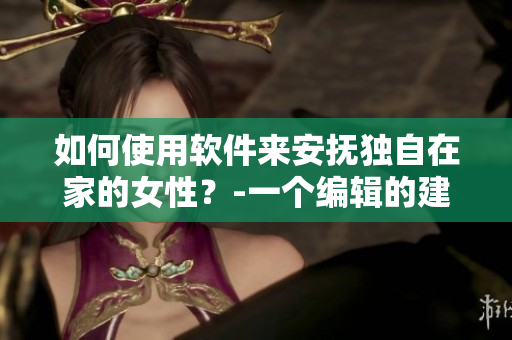 如何使用軟件來安撫獨(dú)自在家的女性？-一個(gè)編輯的建議