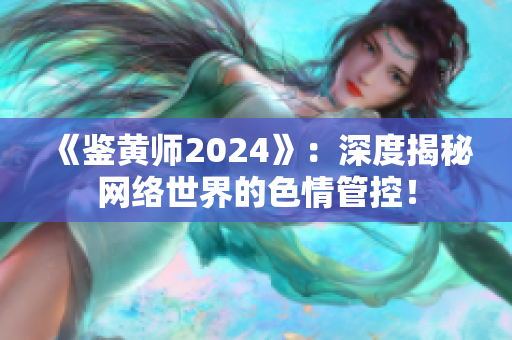 《鑒黃師2024》：深度揭秘網(wǎng)絡(luò)世界的色情管控！